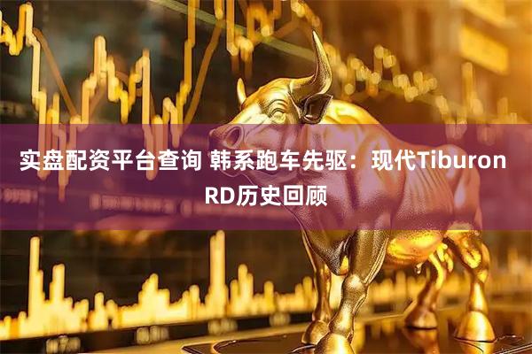 实盘配资平台查询 韩系跑车先驱：现代Tiburon RD历史回顾