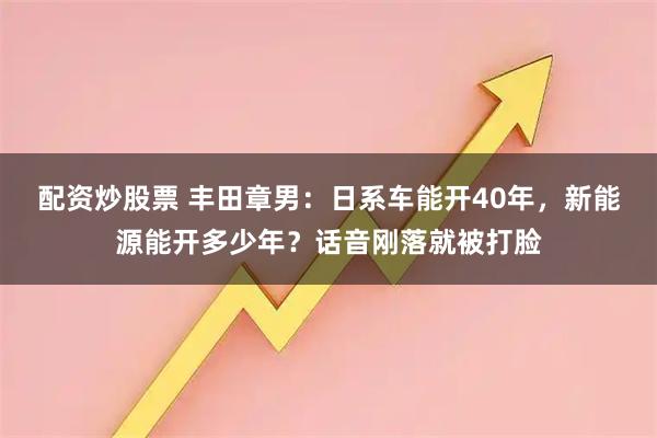 配资炒股票 丰田章男：日系车能开40年，新能源能开多少年？话音刚落就被打脸