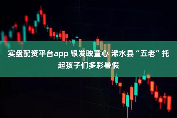 实盘配资平台app 银发映童心 浠水县“五老”托起孩子们多彩暑假