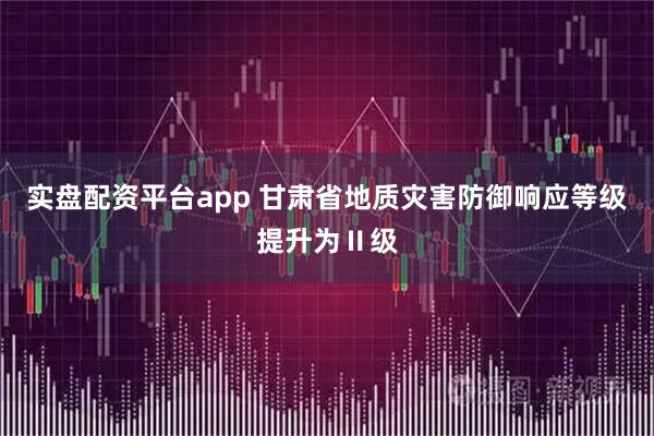 实盘配资平台app 甘肃省地质灾害防御响应等级提升为Ⅱ级