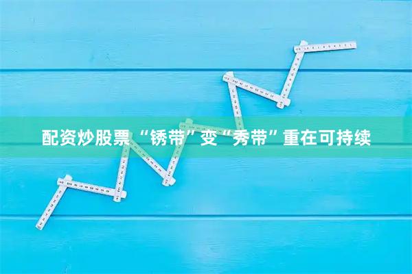 配资炒股票 “锈带”变“秀带”重在可持续