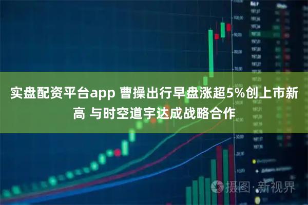 实盘配资平台app 曹操出行早盘涨超5%创上市新高 与时空道宇达成战略合作