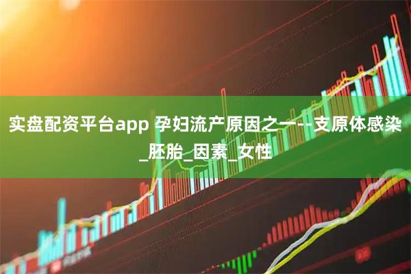 实盘配资平台app 孕妇流产原因之一--支原体感染_胚胎_因素_女性