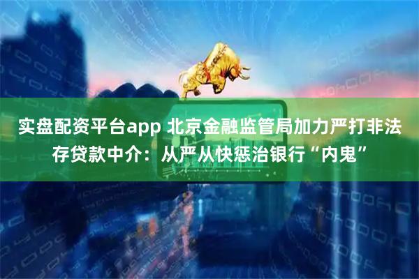 实盘配资平台app 北京金融监管局加力严打非法存贷款中介：从严从快惩治银行“内鬼”