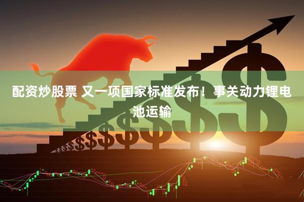 配资炒股票 又一项国家标准发布！事关动力锂电池运输