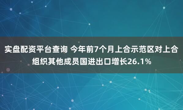 实盘配资平台查询 今年前7个月上合示范区对上合组织其他成员国进出口增长26.1%