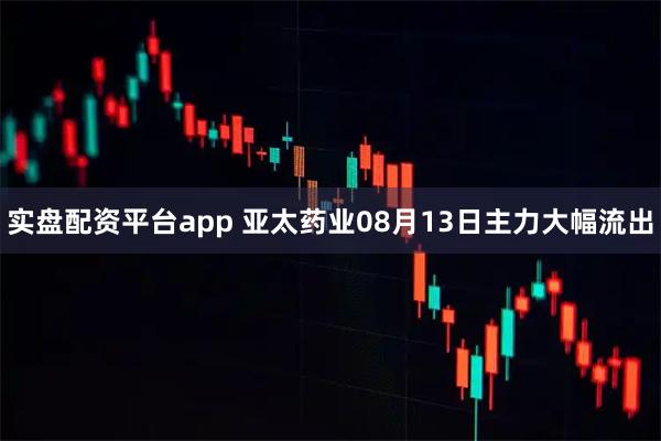 实盘配资平台app 亚太药业08月13日主力大幅流出