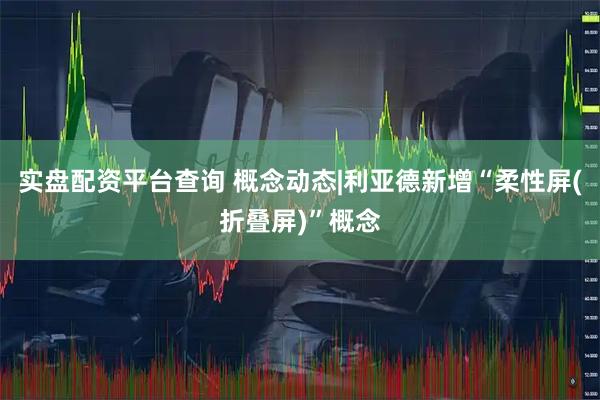 实盘配资平台查询 概念动态|利亚德新增“柔性屏(折叠屏)”概念