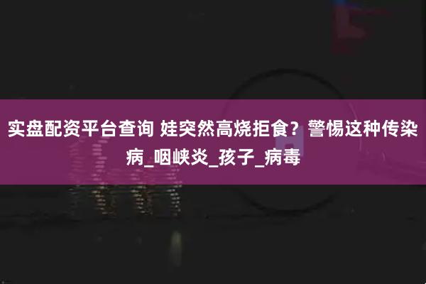 实盘配资平台查询 娃突然高烧拒食？警惕这种传染病_咽峡炎_孩子_病毒