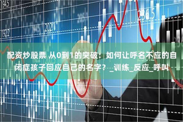 配资炒股票 从0到1的突破：如何让呼名不应的自闭症孩子回应自己的名字？_训练_反应_呼叫