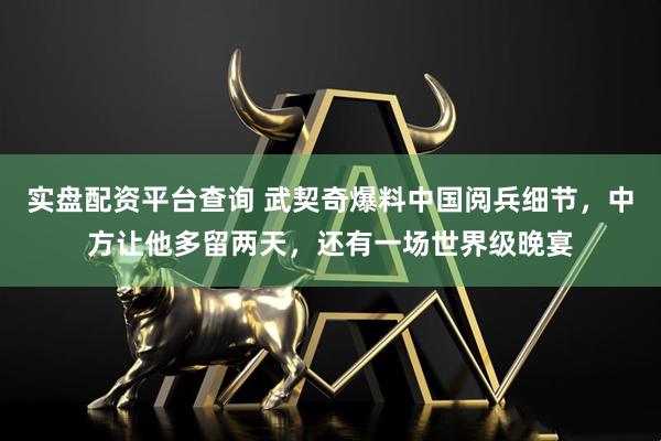 实盘配资平台查询 武契奇爆料中国阅兵细节，中方让他多留两天，还有一场世界级晚宴