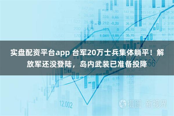 实盘配资平台app 台军20万士兵集体躺平！解放军还没登陆，岛内武装已准备投降