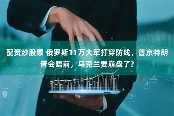 配资炒股票 俄罗斯11万大军打穿防线，普京特朗普会晤前，乌克兰要崩盘了?