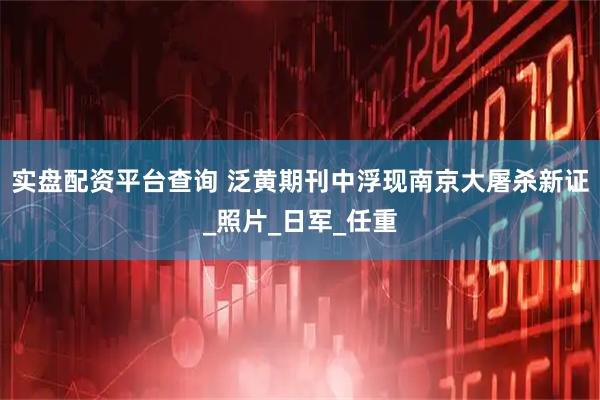 实盘配资平台查询 泛黄期刊中浮现南京大屠杀新证_照片_日军_任重