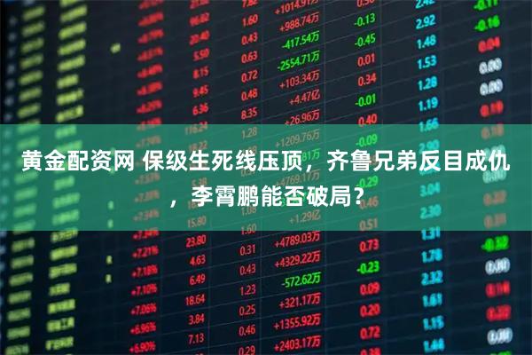 黄金配资网 保级生死线压顶，齐鲁兄弟反目成仇，李霄鹏能否破局？