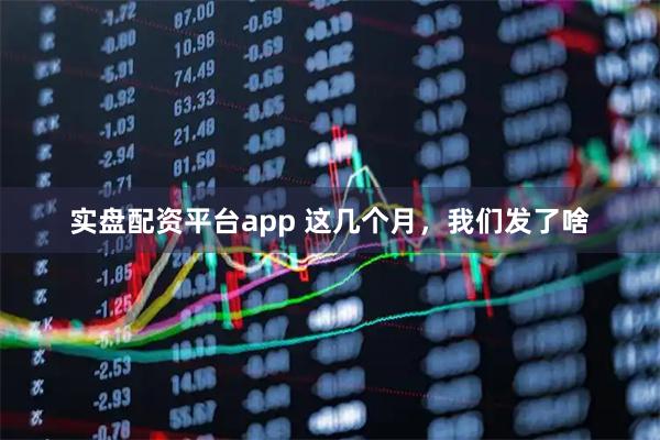 实盘配资平台app 这几个月，我们发了啥