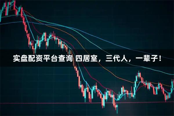 实盘配资平台查询 四居室，三代人，一辈子！
