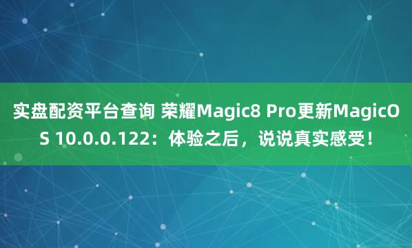实盘配资平台查询 荣耀Magic8 Pro更新MagicOS 10.0.0.122：体验之后，说说真实感受！